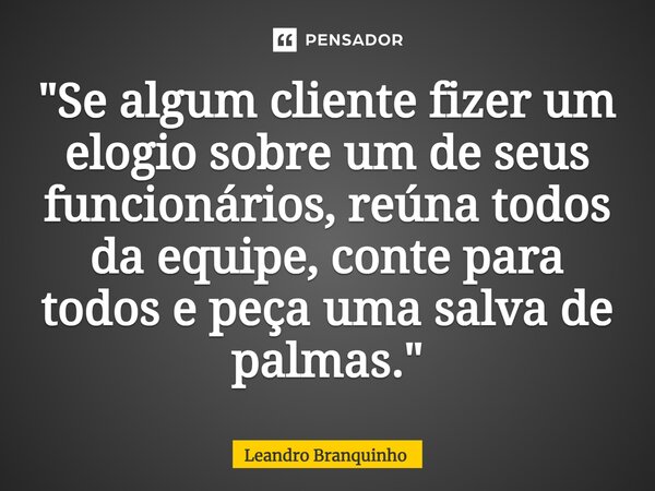 ⁠"Se algum cliente fizer um elogio sobre um de seus funcionários, reúna todos da equipe, conte para todos e peça uma salva de palmas."... Frase de Leandro Branquinho.