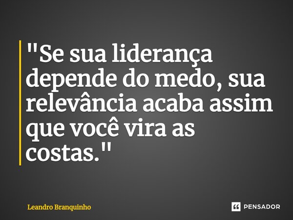 ⁠"Se sua liderança depende do medo, sua relevância acaba assim que você vira as costas."... Frase de Leandro Branquinho.