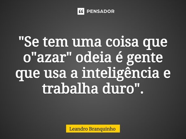 ⁠"Se tem uma coisa que o "azar" odeia é gente que usa a inteligência e trabalha duro".... Frase de Leandro Branquinho.