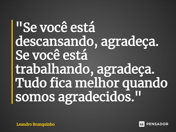 ⁠"Se você está descansando, agradeça. Se você está trabalhando, agradeça. Tudo fica melhor quando somos agradecidos."... Frase de Leandro Branquinho.