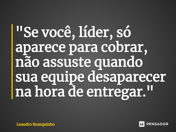 ⁠"Se você, líder, só aparece para cobrar, não assuste quando sua equipe desaparecer na hora de entregar."... Frase de Leandro Branquinho.