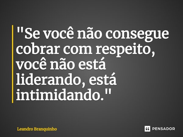 ⁠"Se você não consegue cobrar com respeito, você não está liderando, está intimidando."... Frase de Leandro Branquinho.