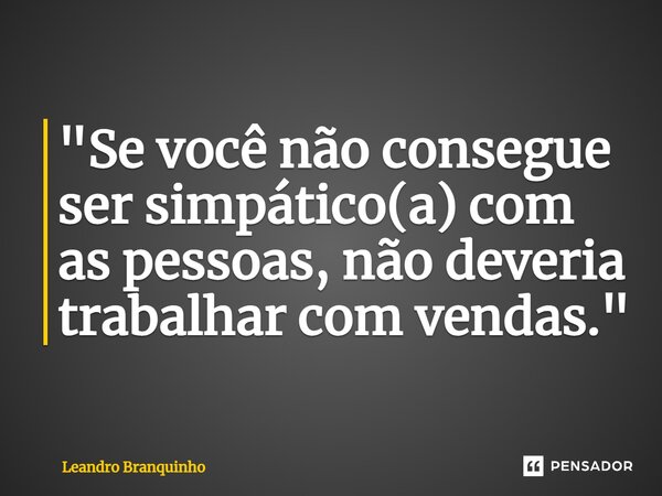 ⁠"Se você não consegue ser simpático(a) com as pessoas, não deveria trabalhar com vendas."... Frase de Leandro Branquinho.