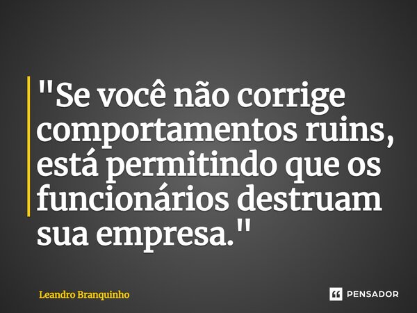 ⁠"Se você não corrige comportamentos ruins, está permitindo que os funcionários destruam sua empresa."... Frase de Leandro Branquinho.