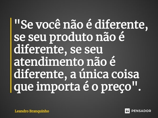 ⁠"Se você não é diferente, se seu produto não é diferente, se seu atendimento não é diferente, a única coisa que importa é o preço".... Frase de Leandro Branquinho.