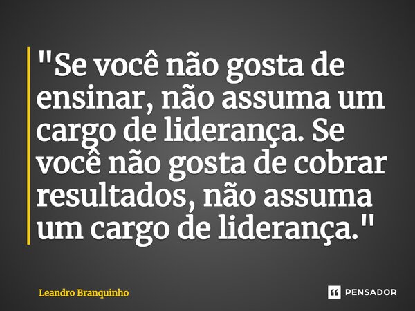 ⁠"Se você não gosta de ensinar, não assuma um cargo de liderança. Se você não gosta de cobrar resultados, não assuma um cargo de liderança."... Frase de Leandro Branquinho.