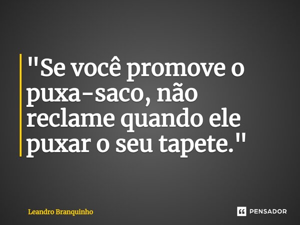 ⁠"Se você promove o puxa-saco, não reclame quando ele puxar o seu tapete."... Frase de Leandro Branquinho.