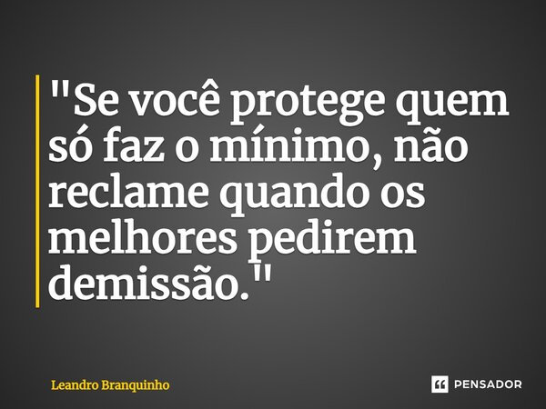 ⁠"Se você protege quem só faz o mínimo, não reclame quando os melhores pedirem demissão."... Frase de Leandro Branquinho.