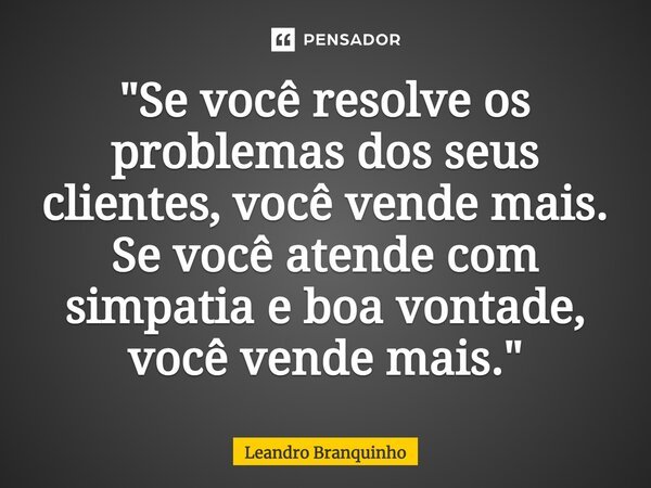 ⁠"Se você resolve os problemas dos seus clientes, você vende mais. Se você atende com simpatia e boa vontade, você vende mais."... Frase de Leandro Branquinho.