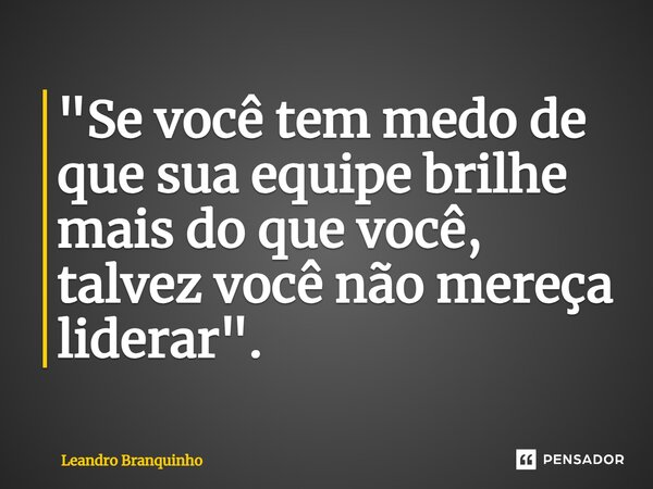 ⁠"Se você tem medo de que sua equipe brilhe mais do que você, talvez você não mereça liderar".... Frase de Leandro Branquinho.