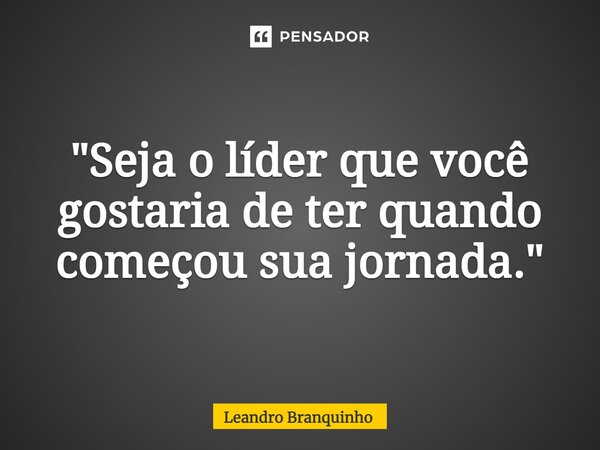 ⁠"Seja o líder que você gostaria de ter quando começou sua jornada."... Frase de Leandro Branquinho.