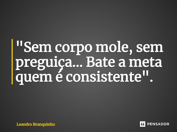 ⁠"Sem corpo mole, sem preguiça... Bate a meta quem é consistente".... Frase de Leandro Branquinho.