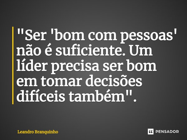 ⁠"Ser 'bom com pessoas' não é suficiente. Um líder precisa ser bom em tomar decisões difíceis também".... Frase de Leandro Branquinho.