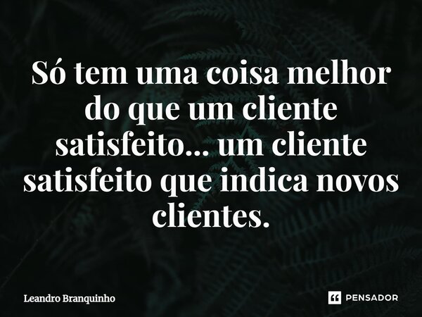 ⁠Só tem uma coisa melhor do que um cliente satisfeito... um cliente satisfeito que indica novos clientes.... Frase de Leandro Branquinho.