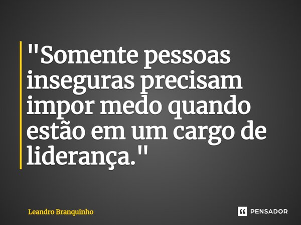 ⁠"Somente pessoas inseguras precisam impor medo quando estão em um cargo de liderança."... Frase de Leandro Branquinho.