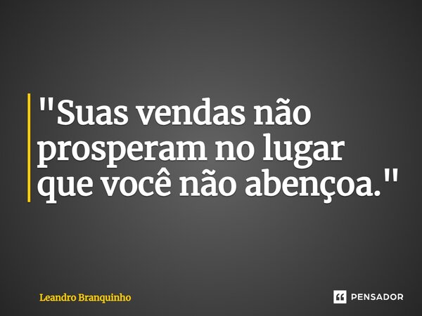 ⁠"Suas vendas não prosperam no lugar que você não abençoa."... Frase de Leandro Branquinho.