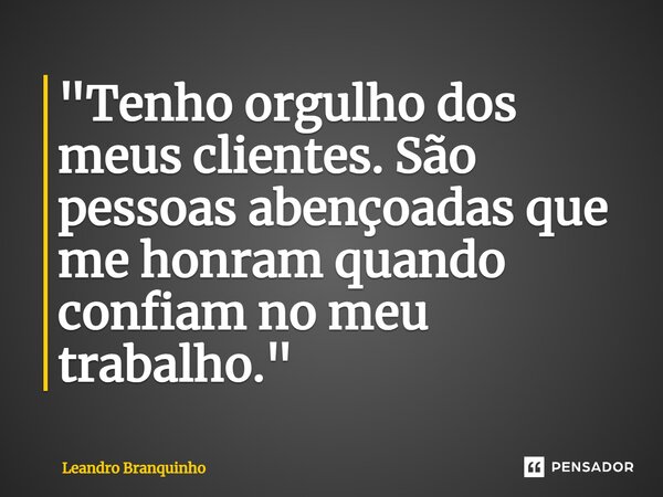 ⁠"Tenho orgulho dos meus clientes. São pessoas abençoadas que me honram quando confiam no meu trabalho."... Frase de Leandro Branquinho.