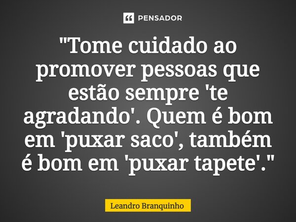 ⁠"Tome cuidado ao promover pessoas que estão sempre 'te agradando'. Quem é bom em 'puxar saco', também é bom em 'puxar tapete'."... Frase de Leandro Branquinho.