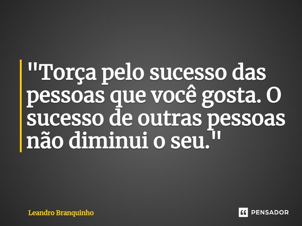 ⁠"Torça pelo sucesso das pessoas que você gosta. O sucesso de outras pessoas não diminui o seu."... Frase de Leandro Branquinho.