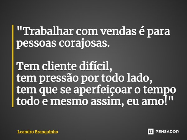 ⁠"Trabalhar com vendas é para pessoas corajosas. Tem cliente difícil, tem pressão por todo lado, tem que se aperfeiçoar o tempo todo e mesmo assim, eu amo!... Frase de Leandro Branquinho.