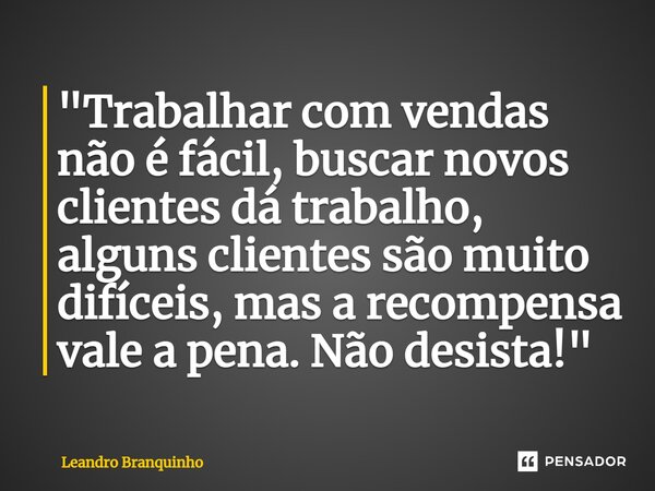 ⁠"Trabalhar com vendas não é fácil, buscar novos clientes dá trabalho, alguns clientes são muito difíceis, mas a recompensa vale a pena. Não desista!"... Frase de Leandro Branquinho.