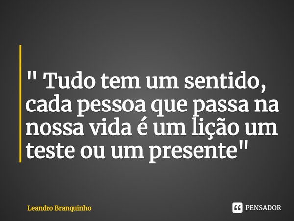 ⁠ " Tudo tem um sentido, cada pessoa que passa na nossa vida é um lição um teste ou um presente"... Frase de Leandro Branquinho.