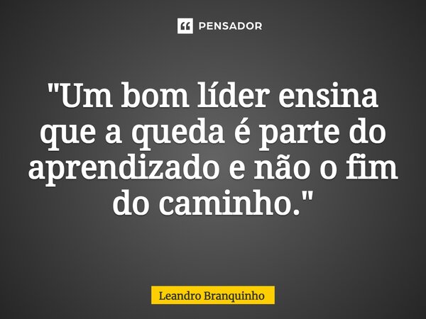 ⁠"Um bom líder ensina que a queda é parte do aprendizado e não o fim do caminho."... Frase de Leandro Branquinho.