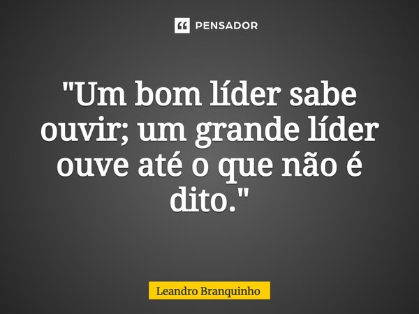 ⁠"Um bom líder sabe ouvir; um grande líder ouve até o que não é dito."... Frase de Leandro Branquinho.