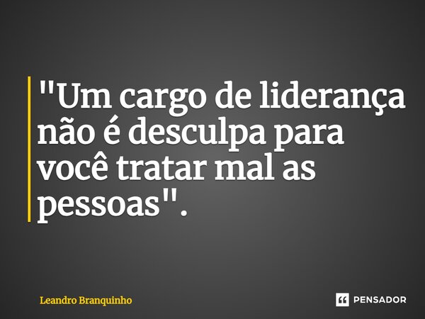 ⁠"Um cargo de liderança não é desculpa para você tratar mal as pessoas".... Frase de Leandro Branquinho.