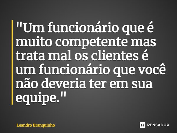 ⁠"Um funcionário que é muito competente mas trata mal os clientes é um funcionário que você não deveria ter em sua equipe."... Frase de Leandro Branquinho.