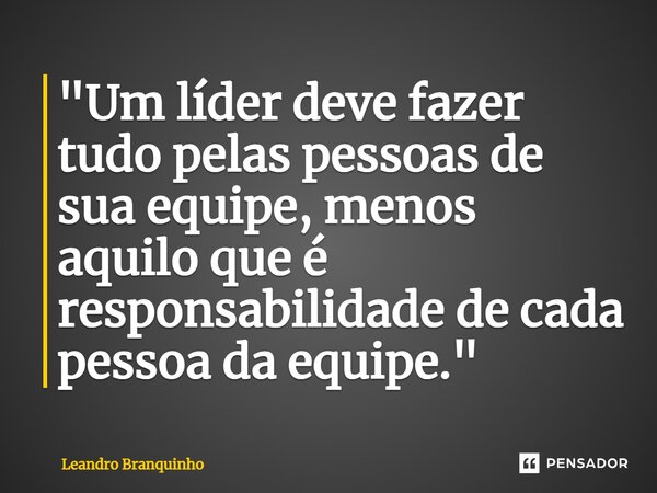 ⁠"Um líder deve fazer tudo pelas pessoas de sua equipe, menos aquilo que é responsabilidade de cada pessoa da equipe."... Frase de Leandro Branquinho.