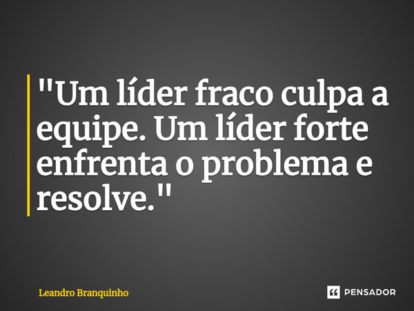 ⁠"Um líder fraco culpa a equipe. Um líder forte enfrenta o problema e resolve."... Frase de Leandro Branquinho.
