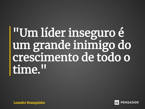 ⁠"Um líder inseguro é um grande inimigo do crescimento de todo o time."... Frase de Leandro Branquinho.