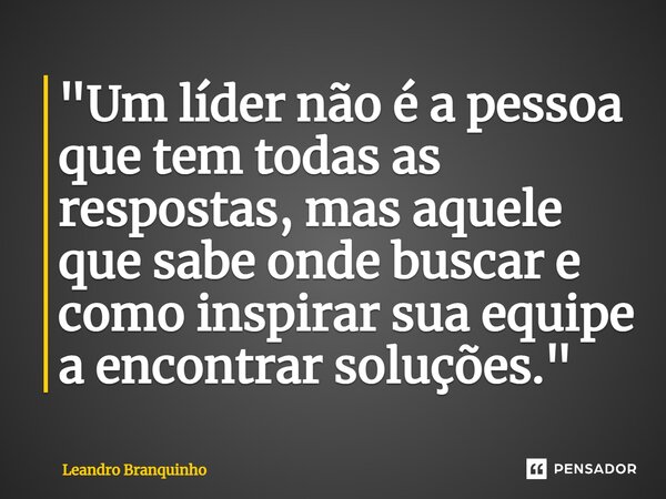 ⁠"Um líder não é a pessoa que tem todas as respostas, mas aquele que sabe onde buscar e como inspirar sua equipe a encontrar soluções."... Frase de Leandro Branquinho.