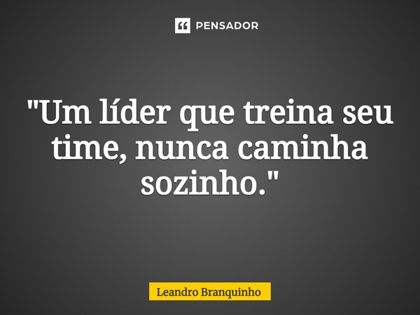 ⁠"Um líder que treina seu time, nunca caminha sozinho."... Frase de Leandro Branquinho.
