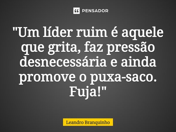 ⁠"Um líder ruim é aquele que grita, faz pressão desnecessária e ainda promove o puxa-saco. Fuja!"... Frase de Leandro Branquinho.