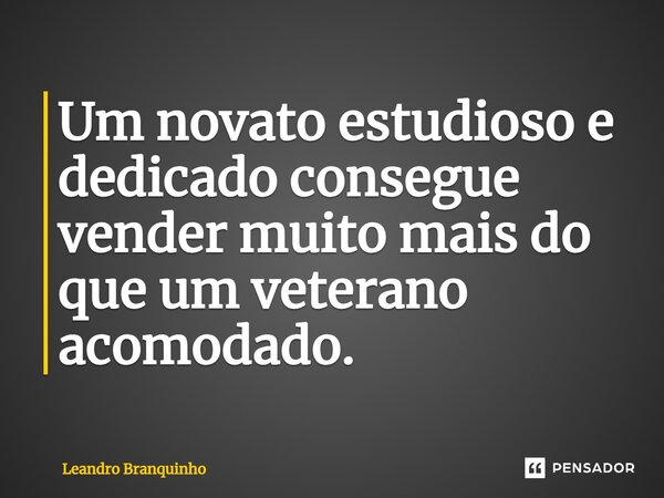 Um novato estudioso e dedicado consegue vender muito mais do que um veterano acomodado.... Frase de Leandro Branquinho.