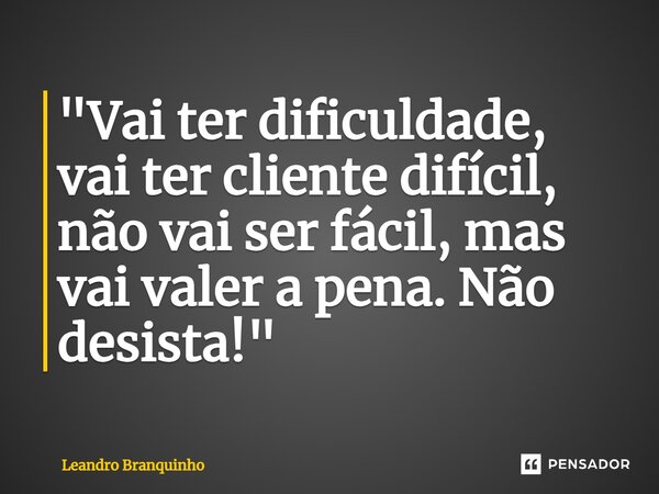 ⁠"Vai ter dificuldade, vai ter cliente difícil, não vai ser fácil, mas vai valer a pena. Não desista!"... Frase de Leandro Branquinho.