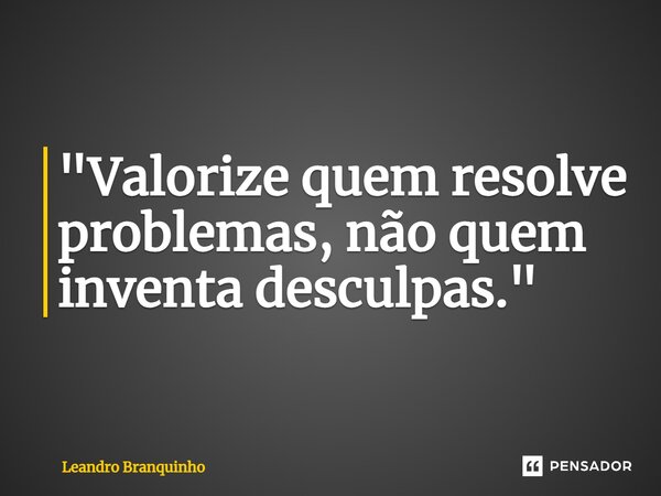 ⁠"Valorize quem resolve problemas, não quem inventa desculpas."... Frase de Leandro Branquinho.