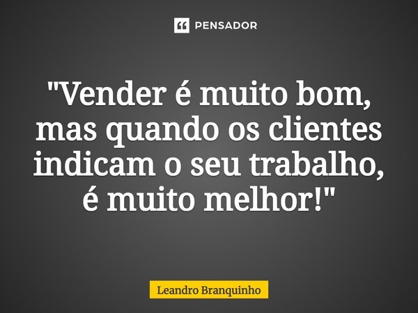 ⁠"Vender é muito bom, mas quando os clientes indicam o seu trabalho, é muito melhor!"... Frase de Leandro Branquinho.