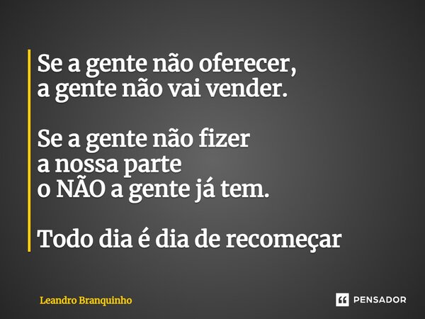 ⁠Se a gente não oferecer, a gente não vai vender. Se a gente não fizer a nossa parte o NÃO a gente já tem. Todo dia é dia de recomeçar... Frase de Leandro Branquinho.