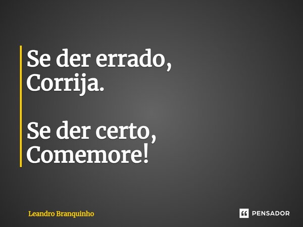 ⁠Se der errado, Corrija. Se der certo, Comemore!... Frase de Leandro Branquinho.