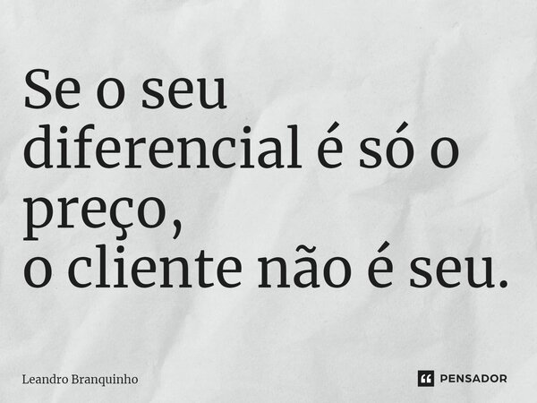 ⁠Se o seu diferencial é só o preço, o cliente não é seu.... Frase de Leandro Branquinho.