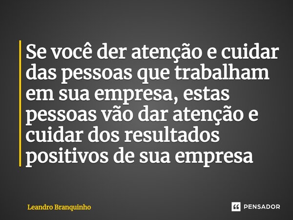 ⁠Se você der atenção e cuidar das pessoas que trabalham em sua empresa, estas pessoas vão dar atenção e cuidar dos resultados positivos de sua empresa... Frase de Leandro Branquinho.