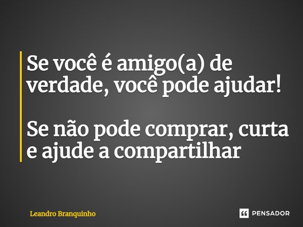 ⁠Se você é amigo(a) de verdade, você pode ajudar! Se não pode comprar, curta e ajude a compartilhar... Frase de Leandro Branquinho.