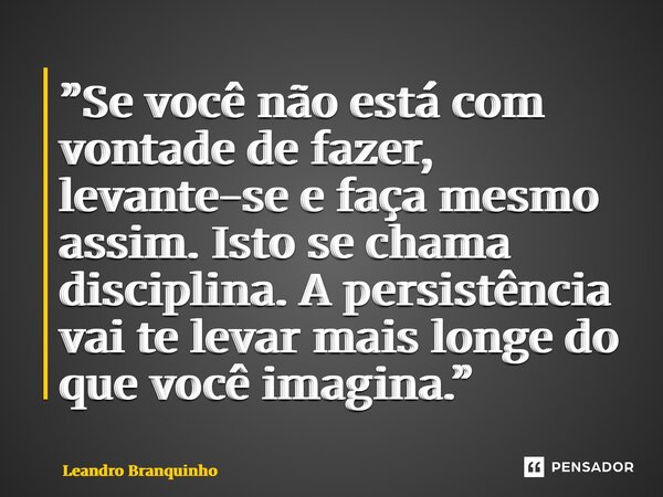 ⁠”Se você não está com vontade de fazer, levante-se e faça mesmo assim. Isto se chama disciplina. A persistência vai te levar mais longe do que você imagina.”... Frase de Leandro Branquinho.