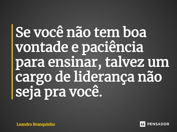 ⁠Se você não tem boa vontade e paciência para ensinar, talvez um cargo de liderança não seja pra você.... Frase de Leandro Branquinho.
