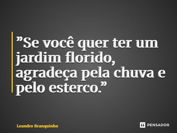 ⁠”Se você quer ter um jardim florido, agradeça pela chuva e pelo esterco.”... Frase de Leandro Branquinho.