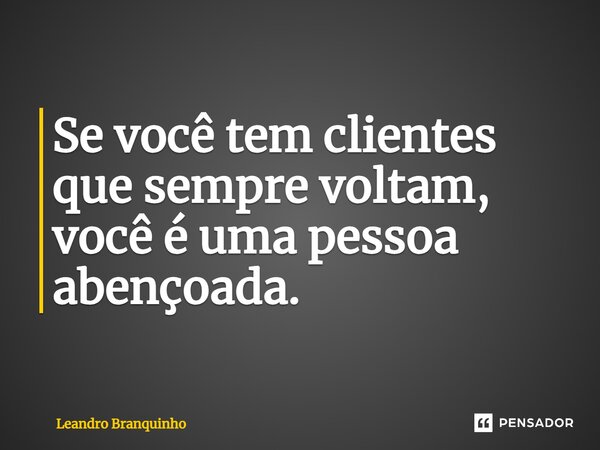 ⁠Se você tem clientes que sempre voltam, você é uma pessoa abençoada.... Frase de Leandro Branquinho.