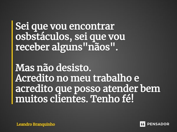 Sei que vou encontrar osbstáculos, sei que vou receber alguns "nãos". Mas não desisto. Acredito no meu trabalho e acredito que posso atender bem muito... Frase de Leandro Branquinho.